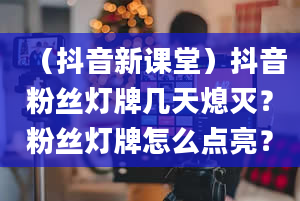 （抖音新课堂）抖音粉丝灯牌几天熄灭？粉丝灯牌怎么点亮？