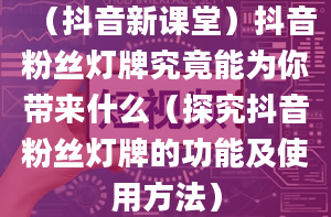 （抖音新课堂）抖音粉丝灯牌究竟能为你带来什么（探究抖音粉丝灯牌的功能及使用方法）