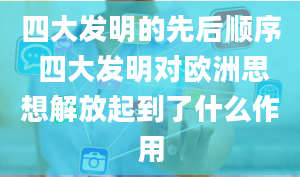 四大发明的先后顺序 四大发明对欧洲思想解放起到了什么作用