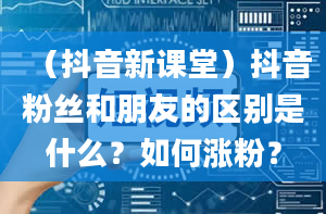 （抖音新课堂）抖音粉丝和朋友的区别是什么？如何涨粉？