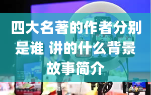 四大名著的作者分别是谁 讲的什么背景故事简介