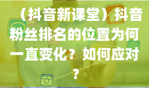 （抖音新课堂）抖音粉丝排名的位置为何一直变化？如何应对？