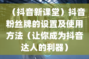 （抖音新课堂）抖音粉丝牌的设置及使用方法（让你成为抖音达人的利器）