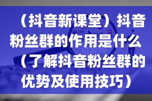 （抖音新课堂）抖音粉丝群的作用是什么（了解抖音粉丝群的优势及使用技巧）