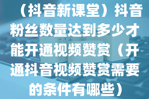 （抖音新课堂）抖音粉丝数量达到多少才能开通视频赞赏（开通抖音视频赞赏需要的条件有哪些）