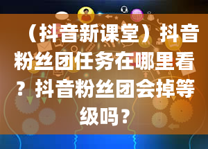 （抖音新课堂）抖音粉丝团任务在哪里看？抖音粉丝团会掉等级吗？