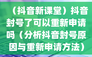 （抖音新课堂）抖音封号了可以重新申请吗（分析抖音封号原因与重新申请方法）