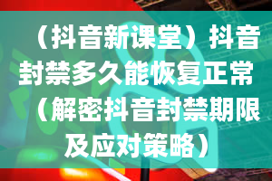 （抖音新课堂）抖音封禁多久能恢复正常（解密抖音封禁期限及应对策略）