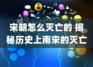 宋朝怎么灭亡的 揭秘历史上南宋的灭亡