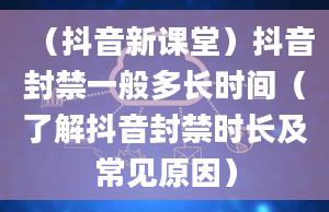 （抖音新课堂）抖音封禁一般多长时间（了解抖音封禁时长及常见原因）