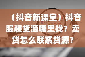 （抖音新课堂）抖音服装货源哪里找？卖货怎么联系货源？