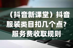 （抖音新课堂）抖音服装类目扣几个点？服务费收取规则