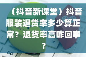 （抖音新课堂）抖音服装退货率多少算正常？退货率高咋回事？