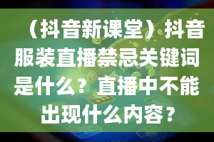 （抖音新课堂）抖音服装直播禁忌关键词是什么？直播中不能出现什么内容？