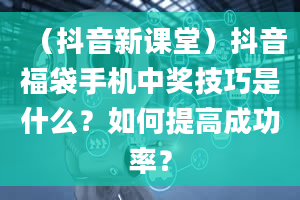 （抖音新课堂）抖音福袋手机中奖技巧是什么？如何提高成功率？