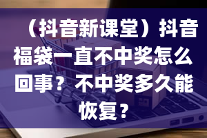 （抖音新课堂）抖音福袋一直不中奖怎么回事？不中奖多久能恢复？