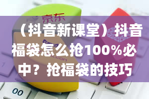 （抖音新课堂）抖音福袋怎么抢100%必中？抢福袋的技巧