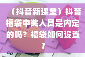 （抖音新课堂）抖音福袋中奖人员是内定的吗？福袋如何设置？