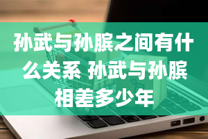 孙武与孙膑之间有什么关系 孙武与孙膑相差多少年