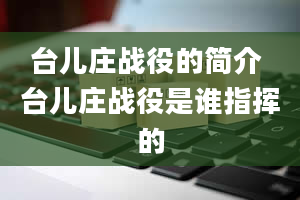 台儿庄战役的简介 台儿庄战役是谁指挥的