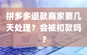 拼多多退款商家要几天处理？会被扣款吗？