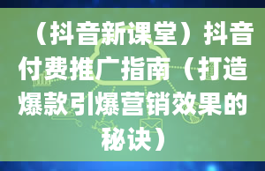 （抖音新课堂）抖音付费推广指南（打造爆款引爆营销效果的秘诀）