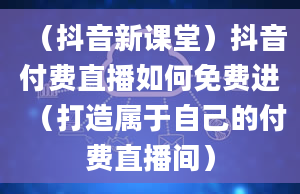 （抖音新课堂）抖音付费直播如何免费进（打造属于自己的付费直播间）