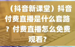 （抖音新课堂）抖音付费直播是什么套路？付费直播怎么免费观看？