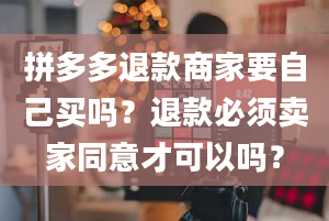 拼多多退款商家要自己买吗？退款必须卖家同意才可以吗？