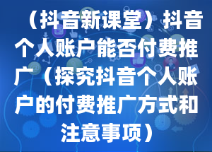 （抖音新课堂）抖音个人账户能否付费推广（探究抖音个人账户的付费推广方式和注意事项）