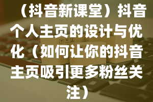 （抖音新课堂）抖音个人主页的设计与优化（如何让你的抖音主页吸引更多粉丝关注）