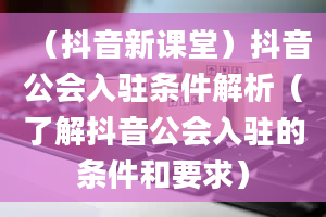 （抖音新课堂）抖音公会入驻条件解析（了解抖音公会入驻的条件和要求）