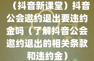 （抖音新课堂）抖音公会邀约退出要违约金吗（了解抖音公会邀约退出的相关条款和违约金）