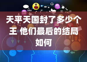 天平天国封了多少个王 他们最后的结局如何