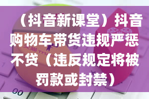 （抖音新课堂）抖音购物车带货违规严惩不贷（违反规定将被罚款或封禁）