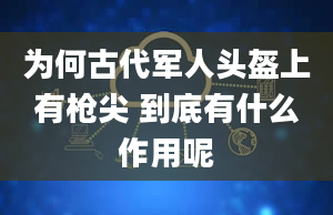 为何古代军人头盔上有枪尖 到底有什么作用呢