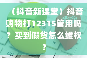 （抖音新课堂）抖音购物打12315管用吗？买到假货怎么***？