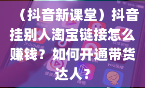 （抖音新课堂）抖音挂别人淘宝链接怎么赚钱？如何开通带货达人？