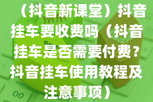 （抖音新课堂）抖音挂车要收费吗（抖音挂车是否需要付费？抖音挂车使用教程及注意事项）