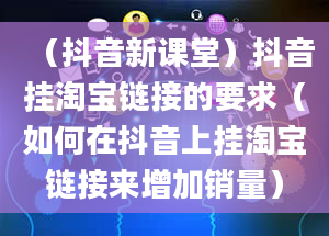 （抖音新课堂）抖音挂淘宝链接的要求（如何在抖音上挂淘宝链接来增加销量）