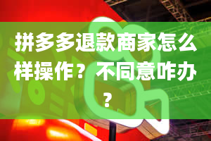 拼多多退款商家怎么样操作？不同意咋办？