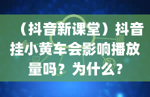 （抖音新课堂）抖音挂小黄车会影响播放量吗？为什么？