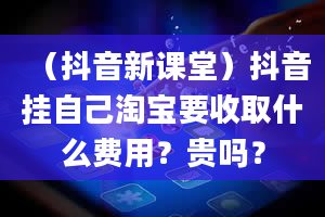 （抖音新课堂）抖音挂自己淘宝要收取什么费用？贵吗？