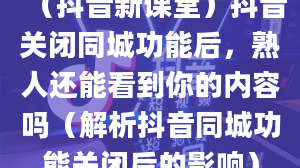 （抖音新课堂）抖音关闭同城功能后，熟人还能看到你的内容吗（解析抖音同城功能关闭后的影响）