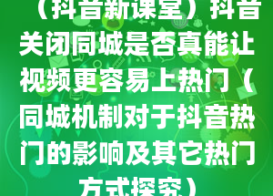 （抖音新课堂）抖音关闭同城是否真能让视频更容易上热门（同城机制对于抖音热门的影响及其它热门方式探究）