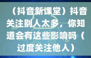 （抖音新课堂）抖音关注别人太多，你知道会有这些影响吗（过度关注他人）