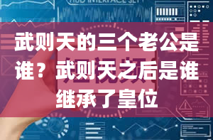 武则天的三个老公是谁？武则天之后是谁继承了皇位