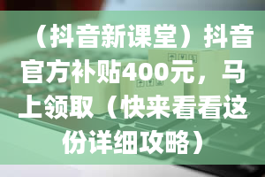 （抖音新课堂）抖音官方补贴400元，马上领取（快来看看这份详细攻略）