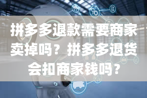 拼多多退款需要商家卖掉吗？拼多多退货会扣商家钱吗？