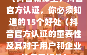 （抖音新课堂）抖音官方认证，你必须知道的15个好处（抖音官方认证的重要性及其对于用户和企业的多重好处）